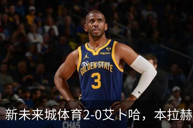 新未来城体育2-0艾卜哈，本拉赫马、拉卡泽特相互传射