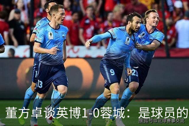 董方卓谈英博1-0蓉城：是球员的胜利也是球迷的胜利 希望英博夺冠
